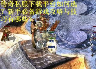 传奇私服下载平台如何选？新手必备游戏攻略与技巧有哪些？