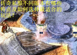 传奇私服不同版本有哪些特点及如何选择最适合的玩法？