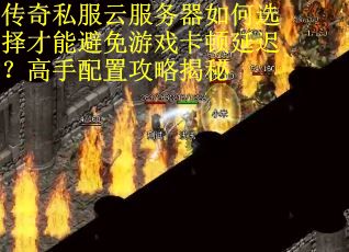 传奇私服云服务器如何选择才能避免游戏卡顿延迟？高手配置攻略揭秘