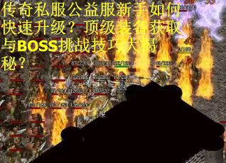 传奇私服公益服新手如何快速升级？顶级装备获取与BOSS挑战技巧大揭秘？