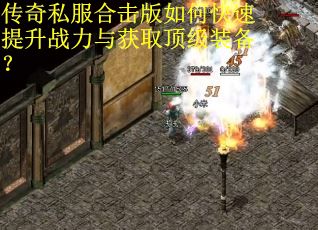 传奇私服合击版如何快速提升战力与获取顶级装备？