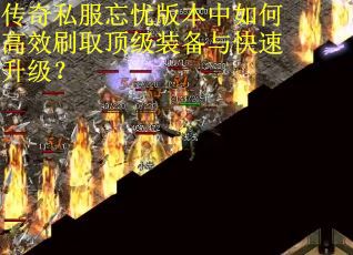 传奇私服忘忧版本中如何高效刷取顶级装备与快速升级？
