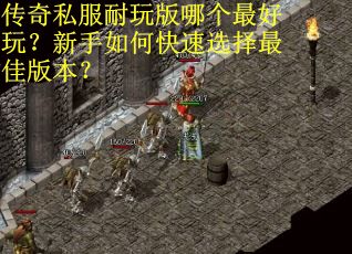 传奇私服耐玩版哪个最好玩？新手如何快速选择最佳版本？