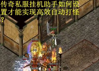 传奇私服挂机助手如何设置才能实现高效自动打怪？