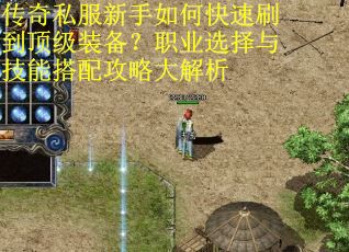 传奇私服新手如何快速刷到顶级装备？职业选择与技能搭配攻略大解析