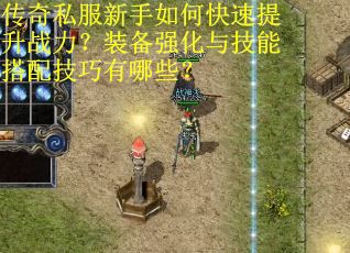 传奇私服新手如何快速提升战力？装备强化与技能搭配技巧有哪些？