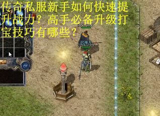 传奇私服新手如何快速提升战力？高手必备升级打宝技巧有哪些？