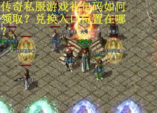 传奇私服游戏礼包码如何领取?兑换入口位置在哪? 传奇私服游戏礼包码如何领取?兑换入口位置在哪?
