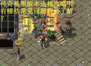 传奇私服版本选择攻略中有哪些常见问题需要了解？