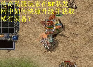 传奇私服玩家在SF私发网中如何快速升级并获取稀有装备？