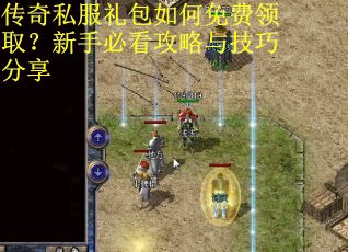 传奇私服礼包如何免费领取？新手必看攻略与技巧分享