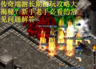 传奇端游长期游玩攻略大揭秘?新手老手必看的常见问题解答 传奇端游长期游玩攻略大揭秘?新手老手必看的常见问题解答