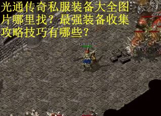 光通传奇私服装备大全图片哪里找?最强装备收集攻略技巧有哪些? 光通传奇私服装备大全图片哪里找?最强装备收集攻略技巧有哪些?