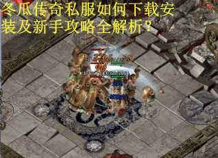 冬瓜传奇私服如何下载安装及新手攻略全解析？