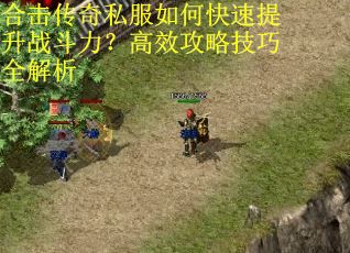 合击传奇私服如何快速提升战斗力?高效攻略技巧全解析 合击传奇私服如何快速提升战斗力?高效攻略技巧全解析