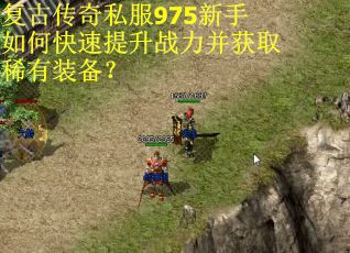 复古传奇私服975新手如何快速提升战力并获取稀有装备? 复古传奇私服975新手如何快速提升战力并获取稀有装备?