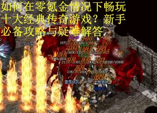 如何在零氪金情况下畅玩十大经典传奇游戏？新手必备攻略与疑难解答