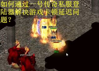 如何通过一号传奇私服登陆器解决游戏卡顿延迟问题? 如何通过一号传奇私服登陆器解决游戏卡顿延迟问题?