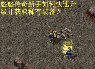 悠悠传奇新手如何快速升级并获取稀有装备？