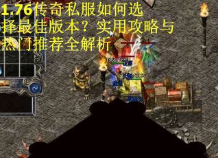 1.76传奇私服如何选择最佳版本?实用攻略与热门推荐全解析 1.76传奇私服如何选择最佳版本?实用攻略与热门推荐全解析