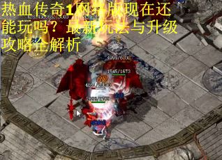 热血传奇1网络版现在还能玩吗?最新玩法与升级攻略全解析 热血传奇1网络版现在还能玩吗?最新玩法与升级攻略全解析