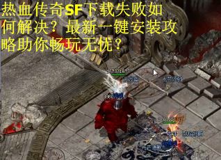 热血传奇SF下载失败如何解决？最新一键安装攻略助你畅玩无忧？
