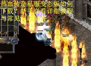 热血传奇私服变态版如何下载？新手必看详细教程与常见问题解答