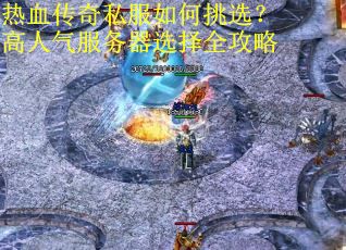 热血传奇私服如何挑选？高人气服务器选择全攻略