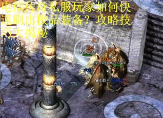 电信传奇私服玩家如何快速刷出极品装备?攻略技巧大揭秘 电信传奇私服玩家如何快速刷出极品装备?攻略技巧大揭秘