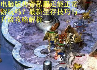 电脑版传奇私服还能正常游玩吗?最新生存技巧与升级攻略解析 电脑版传奇私服还能正常游玩吗?最新生存技巧与升级攻略解析