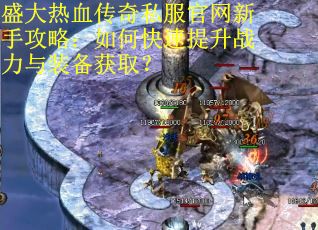 盛大热血传奇私服官网新手攻略：如何快速提升战力与装备获取？
