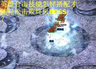 英雄合击技能怎样搭配才能轻松击败终极BOSS? 英雄合击技能怎样搭配才能轻松击败终极BOSS?