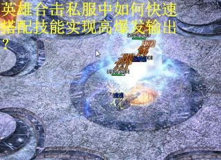 英雄合击私服中如何快速搭配技能实现高爆发输出? 英雄合击私服中如何快速搭配技能实现高爆发输出?