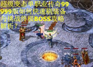 超级变态单职业传奇99999版如何快速刷装备与挑战终极BOSS攻略解析？