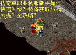 传奇单职业私服新手如何快速升级？装备获取与战力提升全攻略？