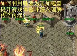 如何利用胜者为王加速器提升游戏体验并深入理解传奇内涵？