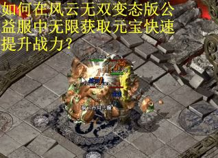 如何在风云无双变态版公益服中无限获取元宝快速提升战力？