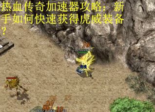 热血传奇加速器攻略：新手如何快速获得虎威装备？