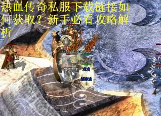 热血传奇私服下载链接如何获取？新手必看攻略解析