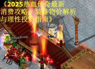 《2025热血传奇最新消费攻略：装备物价解析与理性投资指南》