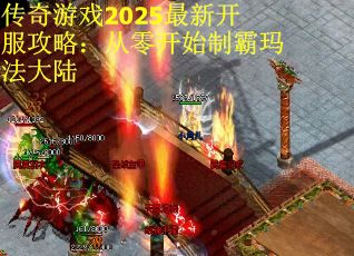 传奇游戏2025最新开服攻略：从零开始制霸玛法大陆