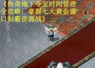 《传奇地下夺宝时间管理全攻略：掌握七大黄金窗口制霸资源战》