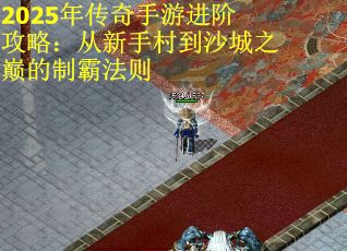2025年传奇手游进阶攻略：从新手村到沙城之巅的制霸法则