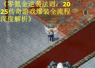 《零氪金逆袭法则：2025传奇游戏爆装全流程深度解析》