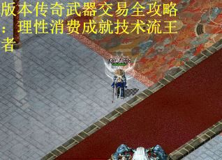 版本传奇武器交易全攻略：理性消费成就技术流王者