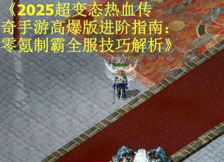 《2025超变态热血传奇手游高爆版进阶指南：零氪制霸全服技巧解析》