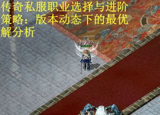 传奇私服职业选择与进阶策略：版本动态下的最优解分析