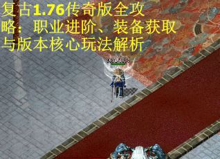 复古1.76传奇版全攻略：职业进阶、装备获取与版本核心玩法解析