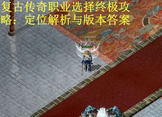 复古传奇职业选择终极攻略：定位解析与版本答案