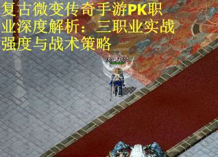 复古微变传奇手游PK职业深度解析：三职业实战强度与战术策略